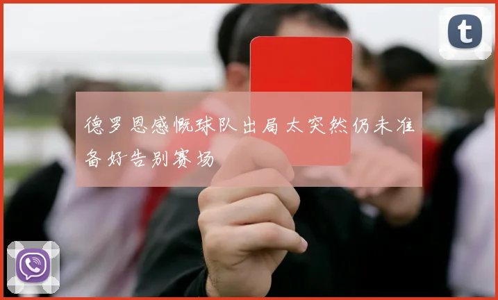 德罗恩感慨球队出局太突然仍未准备好告别赛场