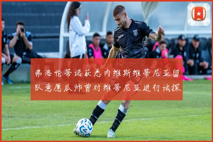 弗洛伦蒂诺获悉内维斯维蒂尼亚留队意愿瓜帅曾对维蒂尼亚进行试探