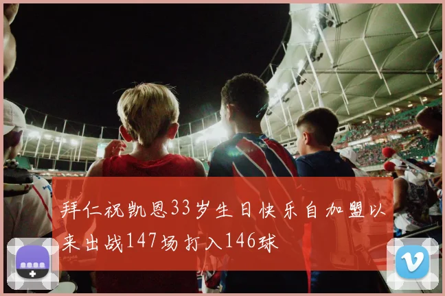 拜仁祝凯恩33岁生日快乐自加盟以来出战147场打入146球