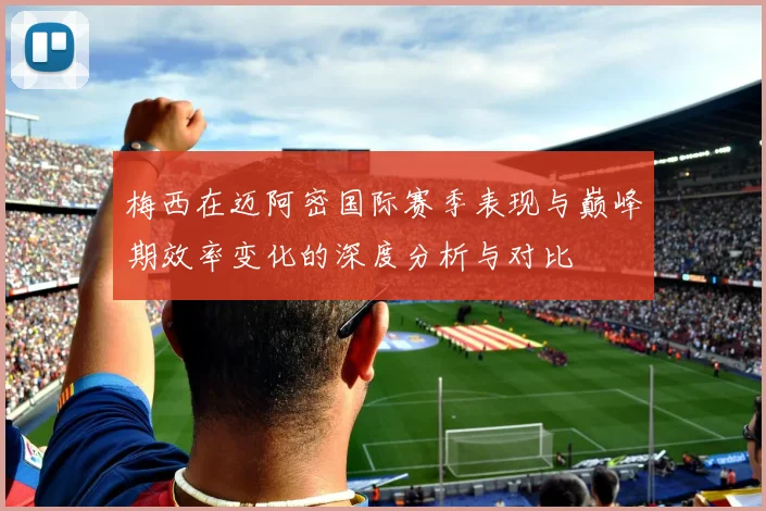 梅西在迈阿密国际赛季表现与巅峰期效率变化的深度分析与对比